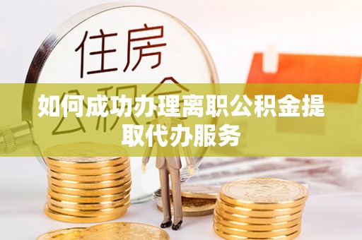 含山如何成功办理离职公积金提取代办服务