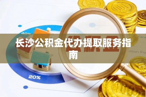 含山长沙公积金代办提取服务指南