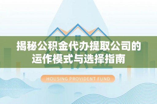含山揭秘公积金代办提取公司的运作模式与选择指南