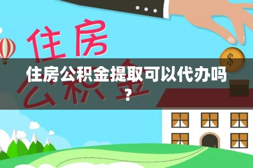 含山住房公积金提取可以代办吗？