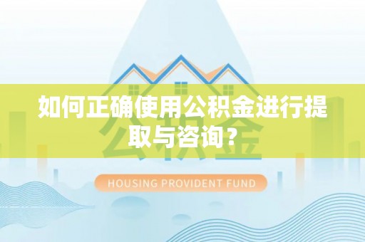 含山如何正确使用公积金进行提取与咨询？