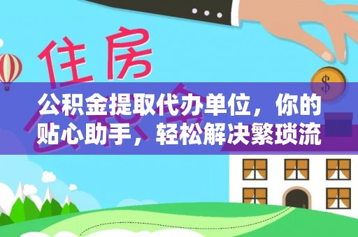 含山公积金提取代办单位，你的贴心助手，轻松解决繁琐流程