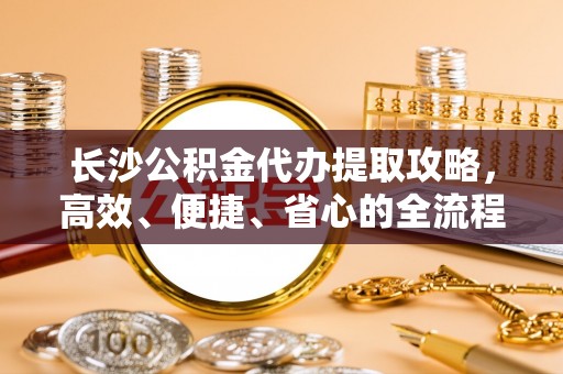 含山长沙公积金代办提取攻略，高效、便捷、省心的全流程解析