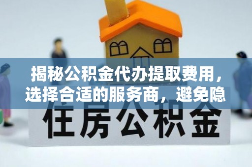 含山揭秘公积金代办提取费用，选择合适的服务商，避免隐性收费