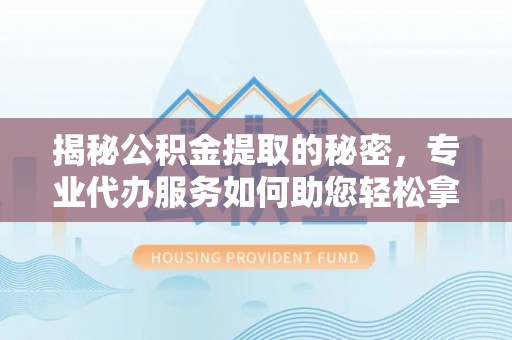 含山揭秘公积金提取的秘密，专业代办服务如何助您轻松拿钱