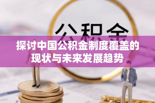 含山探讨中国公积金制度覆盖的现状与未来发展趋势