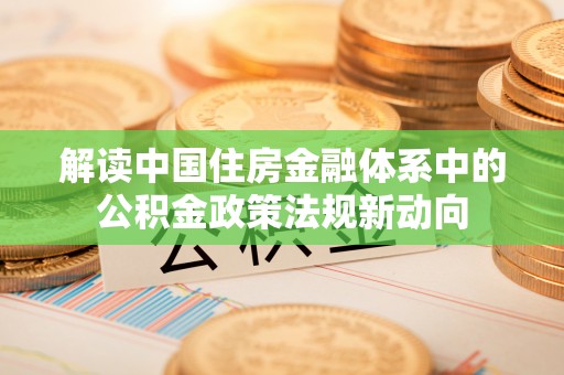 含山解读中国住房金融体系中的公积金政策法规新动向