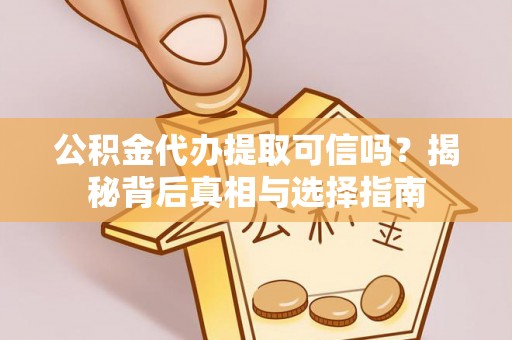 含山公积金代办提取可信吗？揭秘背后真相与选择指南