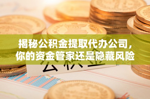 含山揭秘公积金提取代办公司，你的资金管家还是隐藏风险？