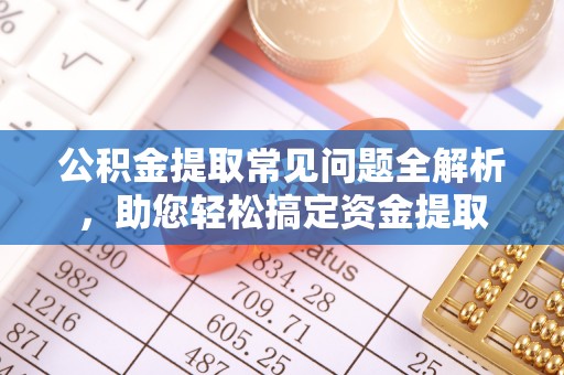 含山公积金提取常见问题全解析，助您轻松搞定资金提取