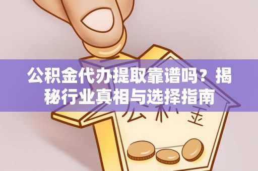 含山公积金代办提取靠谱吗？揭秘行业真相与选择指南