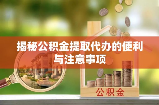 含山揭秘公积金提取代办的便利与注意事项