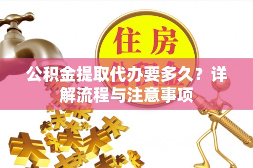 含山公积金提取代办要多久？详解流程与注意事项