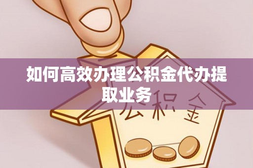 含山如何高效办理公积金代办提取业务
