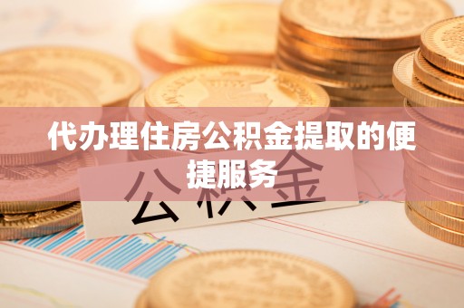 含山代办理住房公积金提取的便捷服务