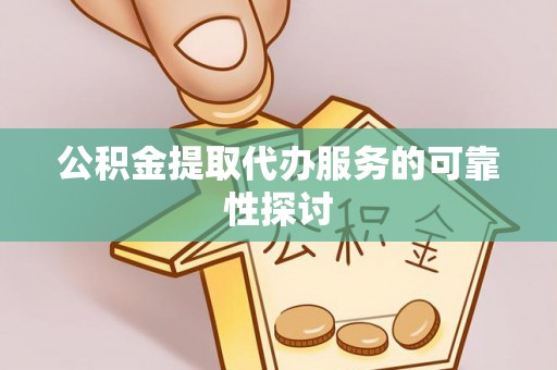含山公积金提取代办服务的可靠性探讨