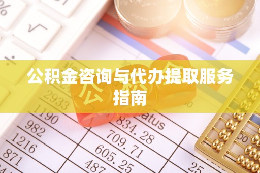 含山公积金咨询与代办提取服务指南