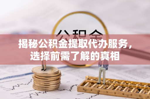 含山揭秘公积金提取代办服务，选择前需了解的真相
