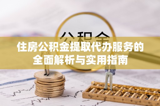 含山住房公积金提取代办服务的全面解析与实用指南