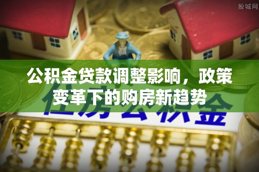 含山公积金贷款调整影响，政策变革下的购房新趋势