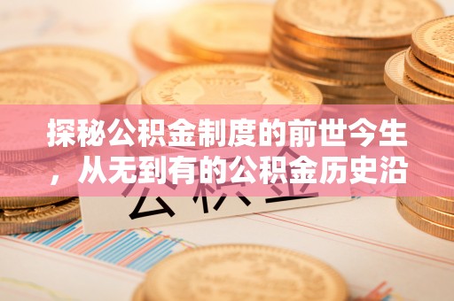 含山探秘公积金制度的前世今生，从无到有的公积金历史沿革之旅