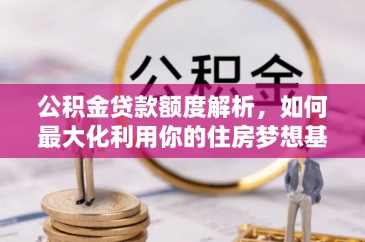 含山公积金贷款额度解析，如何最大化利用你的住房梦想基金