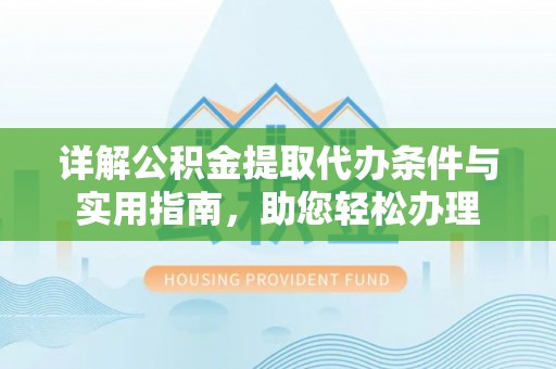 含山详解公积金提取代办条件与实用指南，助您轻松办理