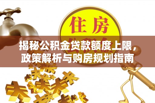 含山揭秘公积金贷款额度上限，政策解析与购房规划指南
