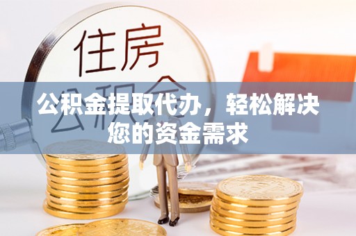 含山公积金提取代办，轻松解决您的资金需求