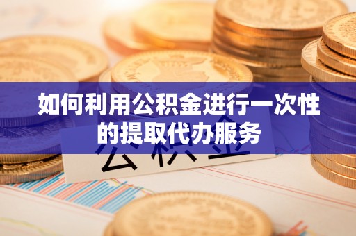含山如何利用公积金进行一次性的提取代办服务