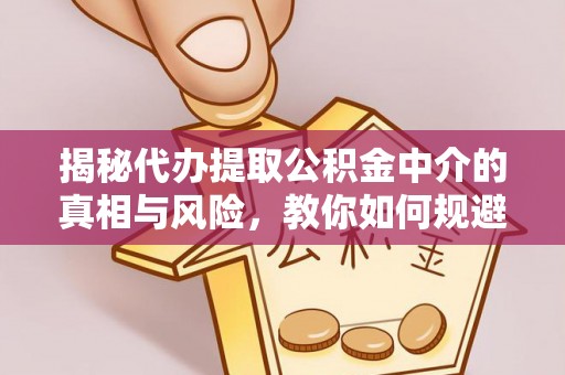 含山揭秘代办提取公积金中介的真相与风险，教你如何规避陷阱