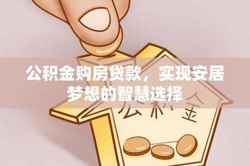 含山公积金购房贷款，实现安居梦想的智慧选择
