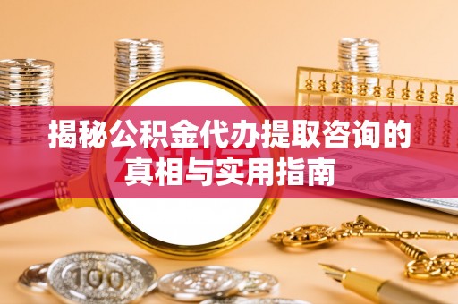 含山揭秘公积金代办提取咨询的真相与实用指南