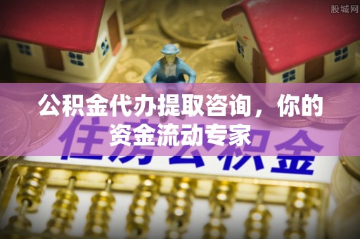 含山公积金代办提取咨询，你的资金流动专家