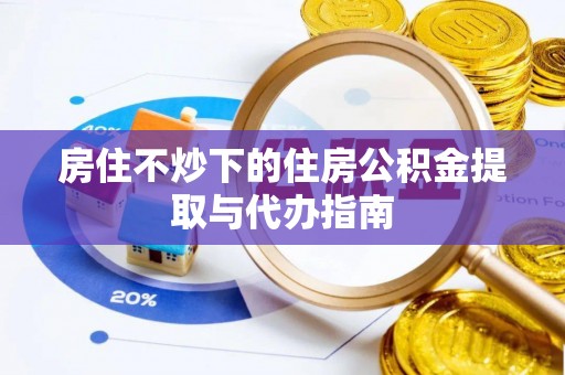 含山房住不炒下的住房公积金提取与代办指南