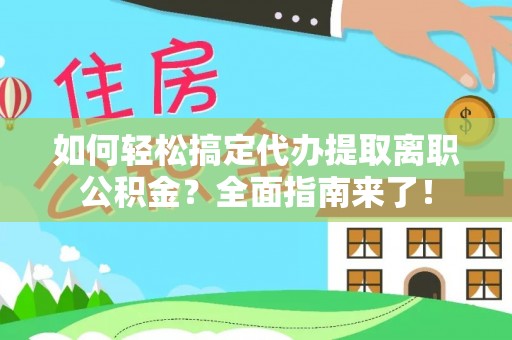 含山如何轻松搞定代办提取离职公积金？全面指南来了！