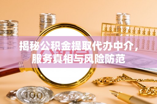 含山揭秘公积金提取代办中介，服务真相与风险防范