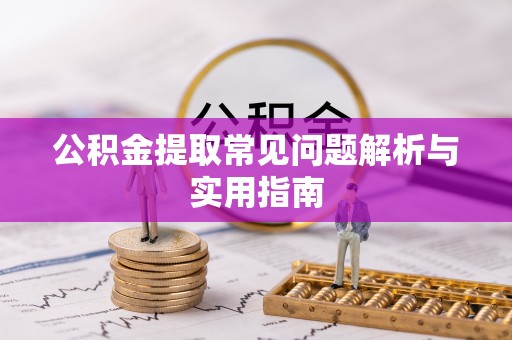 含山公积金提取常见问题解析与实用指南