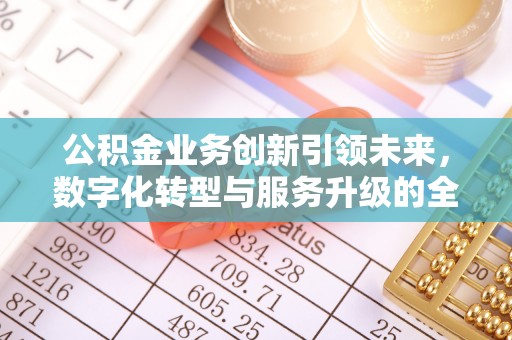 含山公积金业务创新引领未来，数字化转型与服务升级的全新篇章