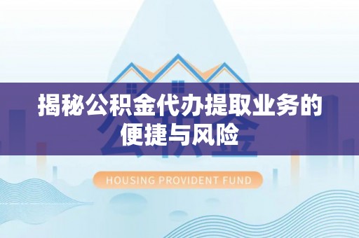 含山揭秘公积金代办提取业务的便捷与风险
