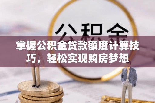 含山掌握公积金贷款额度计算技巧，轻松实现购房梦想