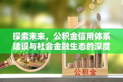 含山探索未来，公积金信用体系建设与社会金融生态的深度融合