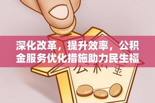 含山深化改革，提升效率，公积金服务优化措施助力民生福祉