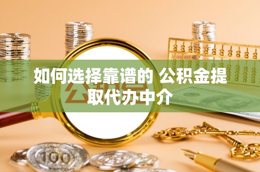 含山如何选择靠谱的 公积金提取代办中介