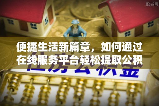 含山便捷生活新篇章，如何通过在线服务平台轻松提取公积金