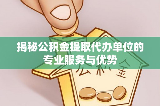 含山揭秘公积金提取代办单位的专业服务与优势