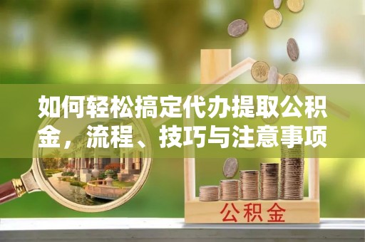含山如何轻松搞定代办提取公积金，流程、技巧与注意事项全解析