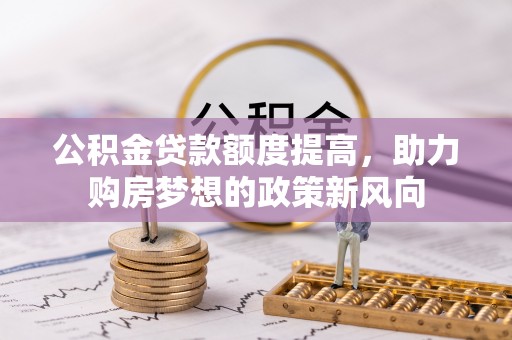 含山公积金贷款额度提高，助力购房梦想的政策新风向