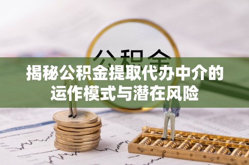 含山揭秘公积金提取代办中介的运作模式与潜在风险