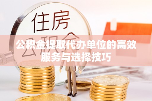 含山公积金提取代办单位的高效服务与选择技巧
